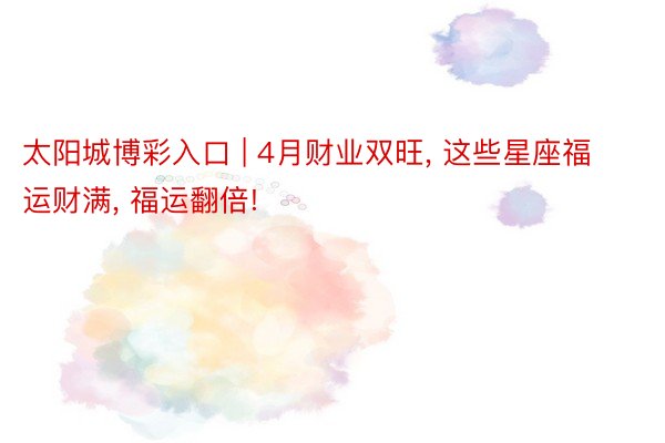 太阳城博彩入口 | 4月财业双旺, 这些星座福运财满, 福运翻倍!