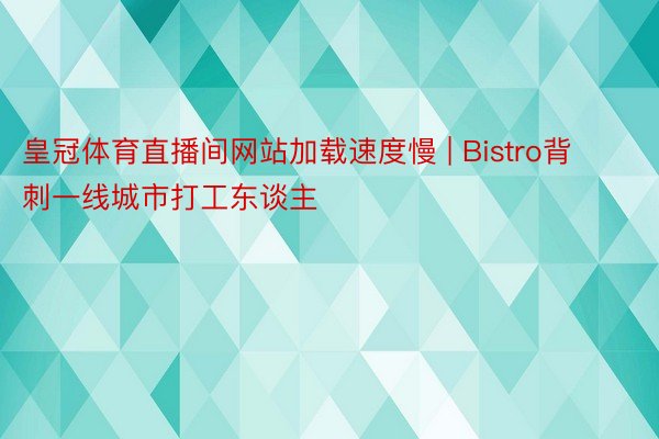 皇冠体育直播间网站加载速度慢 | Bistro背刺一线城市打工东谈主