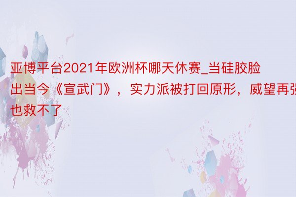 亚博平台2021年欧洲杯哪天休赛_当硅胶脸出当今《宣武门》，实力派被打回原形，威望再强也救不了