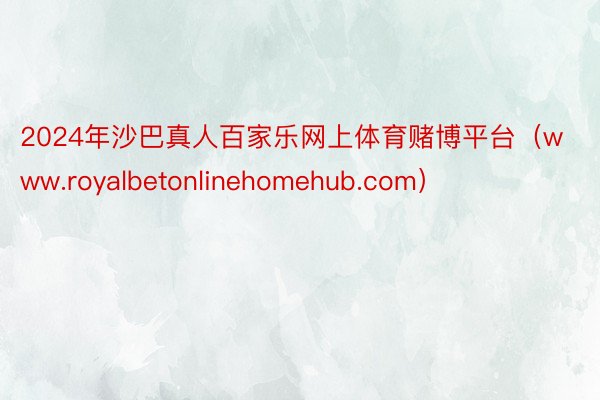 2024年沙巴真人百家乐网上体育赌博平台（www.royalbetonlinehomehub.com）
