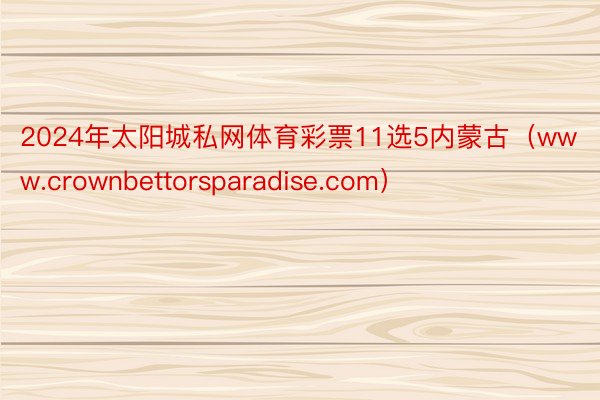 2024年太阳城私网体育彩票11选5内蒙古（www.crownbettorsparadise.com）