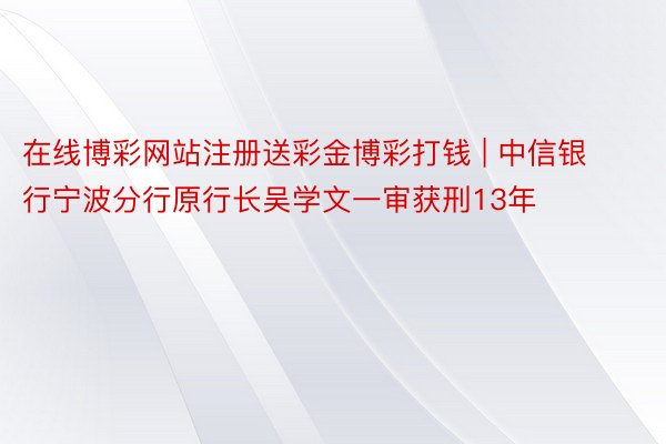 在线博彩网站注册送彩金博彩打钱 | 中信银行宁波分行原行长吴学文一审获刑13年