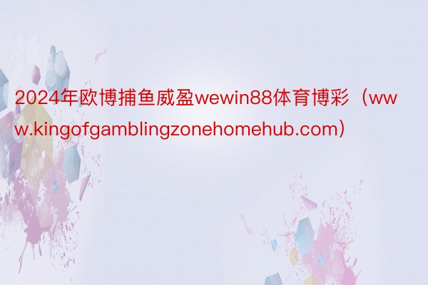 2024年欧博捕鱼威盈wewin88体育博彩（www.kingofgamblingzonehomehub.com）