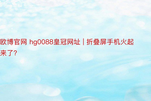 欧博官网 hg0088皇冠网址 | 折叠屏手机火起来了？