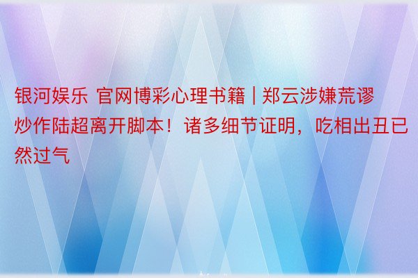 银河娱乐 官网博彩心理书籍 | 郑云涉嫌荒谬炒作陆超离开脚本！诸多细节证明，吃相出丑已然过气