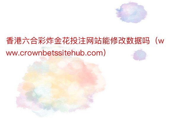 香港六合彩炸金花投注网站能修改数据吗（www.crownbetssitehub.com）