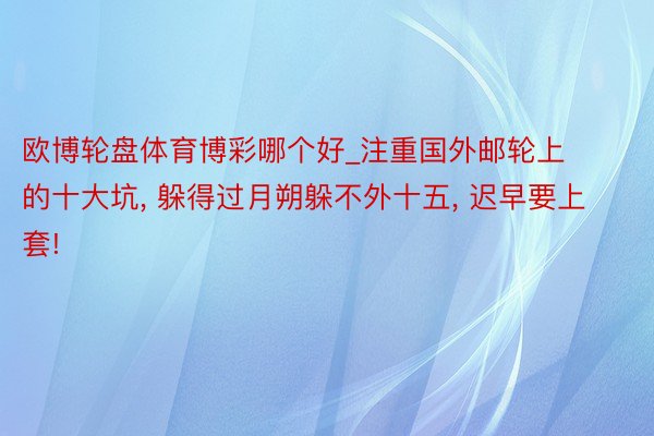 欧博轮盘体育博彩哪个好_注重国外邮轮上的十大坑, 躲得过月朔躲不外十五, 迟早要上套!