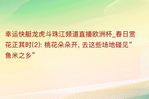 幸运快艇龙虎斗珠江频道直播欧洲杯_春日赏花正其时(2): 桃花朵朵开, 去这些场地碰见“鱼米之乡”