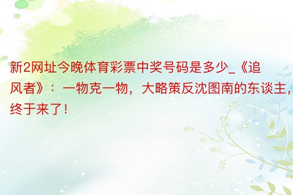 新2网址今晚体育彩票中奖号码是多少_《追风者》：一物克一物，大略策反沈图南的东谈主，终于来了！