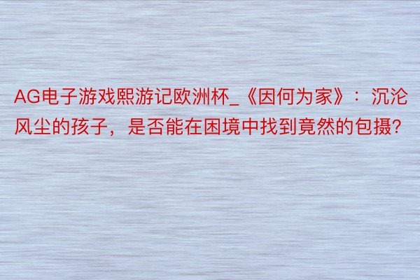 AG电子游戏熙游记欧洲杯_《因何为家》：沉沦风尘的孩子，是否能在困境中找到竟然的包摄？