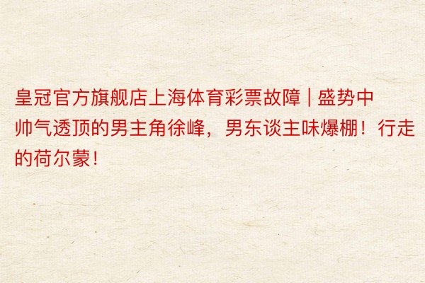 皇冠官方旗舰店上海体育彩票故障 | 盛势中帅气透顶的男主角徐峰，男东谈主味爆棚！行走的荷尔蒙！