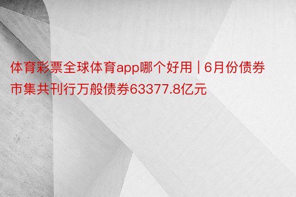 体育彩票全球体育app哪个好用 | 6月份债券市集共刊行万般债券63377.8亿元
