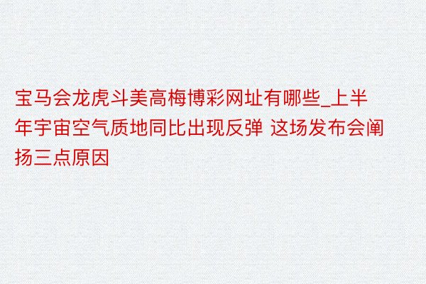 宝马会龙虎斗美高梅博彩网址有哪些_上半年宇宙空气质地同比出现反弹 这场发布会阐扬三点原因