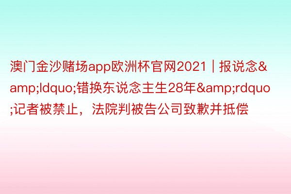 澳门金沙赌场app欧洲杯官网2021 | 报说念&ldquo;错换东说念主生28年&rdquo;记者被禁止，法院判被告公司致歉并抵偿