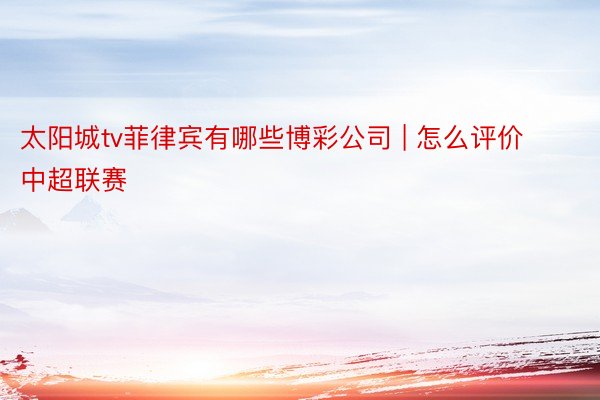 太阳城tv菲律宾有哪些博彩公司 | 怎么评价中超联赛