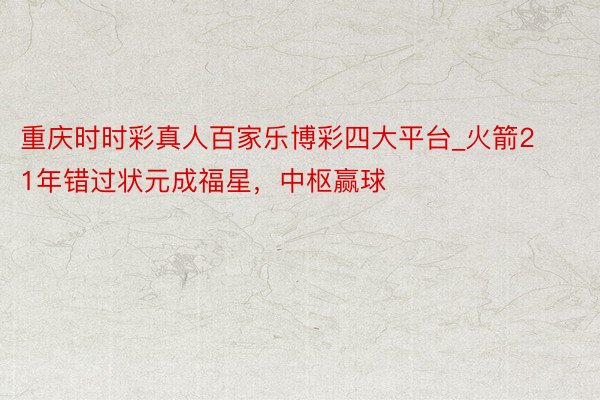 重庆时时彩真人百家乐博彩四大平台_火箭21年错过状元成福星，中枢赢球