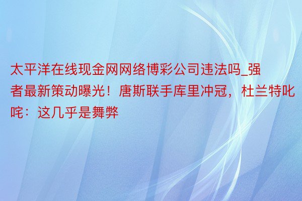 太平洋在线现金网网络博彩公司违法吗_强者最新策动曝光！唐斯联手库里冲冠，杜兰特叱咤：这几乎是舞弊