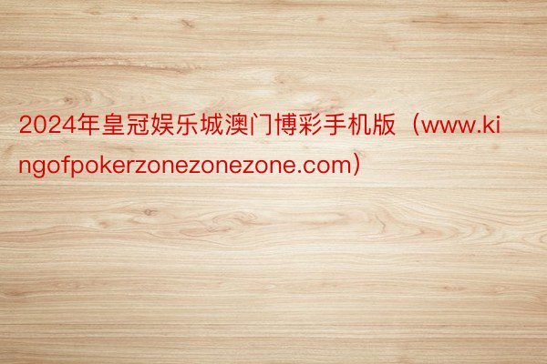 2024年皇冠娱乐城澳门博彩手机版（www.kingofpokerzonezonezone.com）