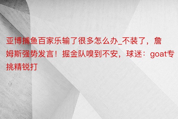 亚博捕鱼百家乐输了很多怎么办_不装了，詹姆斯强势发言！掘金队嗅到不安，球迷：goat专挑精锐打