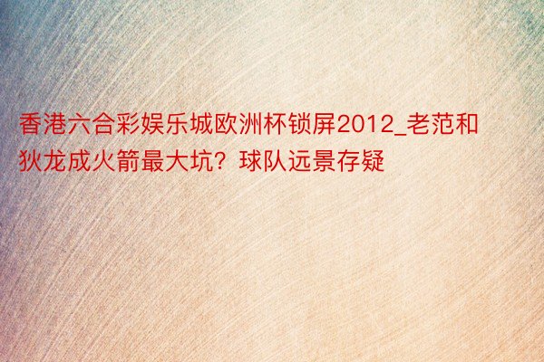 香港六合彩娱乐城欧洲杯锁屏2012_老范和狄龙成火箭最大坑？球队远景存疑