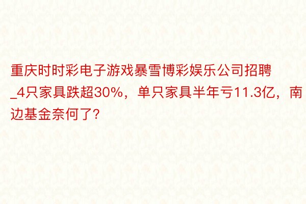 重庆时时彩电子游戏暴雪博彩娱乐公司招聘_4只家具跌超30%，单只家具半年亏11.3亿，南边基金奈何了？