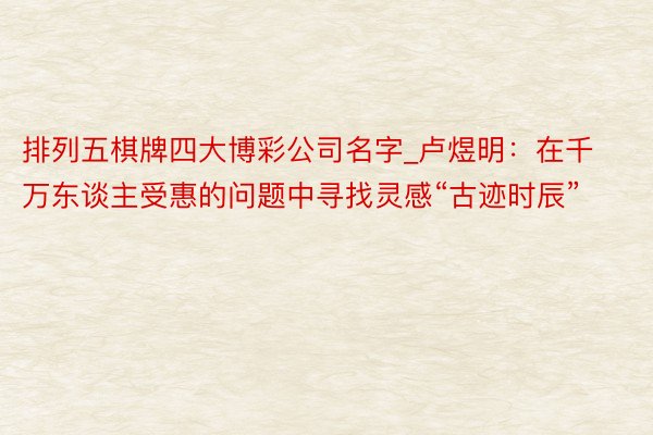 排列五棋牌四大博彩公司名字_卢煜明：在千万东谈主受惠的问题中寻找灵感“古迹时辰”