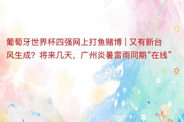 葡萄牙世界杯四强网上打鱼赌博 | 又有新台风生成？将来几天，广州炎暑雷雨同期“在线”
