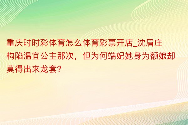 重庆时时彩体育怎么体育彩票开店_沈眉庄构陷温宜公主那次，但为何端妃她身为额娘却莫得出来龙套？