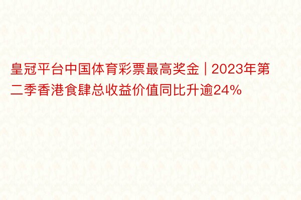 皇冠平台中国体育彩票最高奖金 | 2023年第二季香港食肆总收益价值同比升逾24%