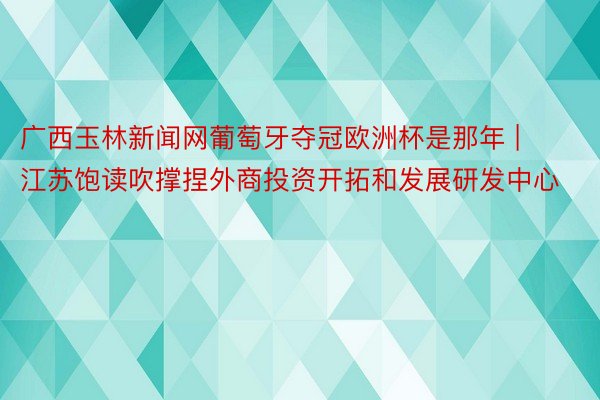 广西玉林新闻网葡萄牙夺冠欧洲杯是那年 | 江苏饱读吹撑捏外商投资开拓和发展研发中心