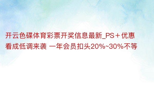 开云色碟体育彩票开奖信息最新_PS＋优惠看成低调来袭 一年会员扣头20%~30%不等