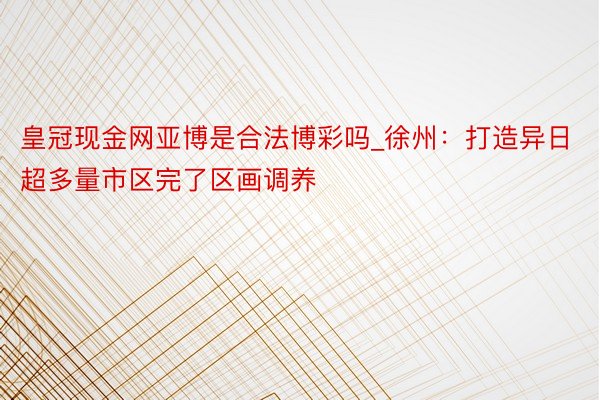 皇冠现金网亚博是合法博彩吗_徐州：打造异日超多量市区完了区画调养