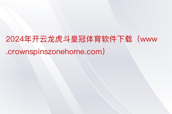 2024年开云龙虎斗皇冠体育软件下载（www.crownspinszonehome.com）