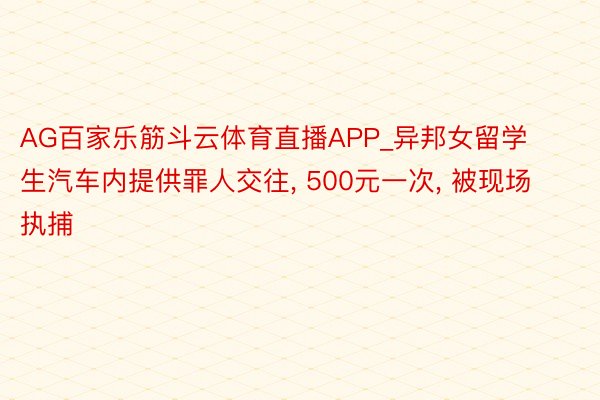 AG百家乐筋斗云体育直播APP_异邦女留学生汽车内提供罪人交往, 500元一次, 被现场执捕