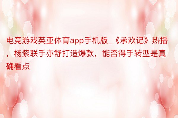 电竞游戏英亚体育app手机版_《承欢记》热播，杨紫联手亦舒打造爆款，能否得手转型是真确看点