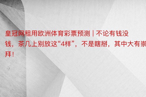 皇冠网租用欧洲体育彩票预测 | 不论有钱没钱，茶几上别放这“4样”，不是瞎掰，其中大有崇拜！