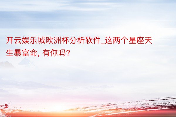 开云娱乐城欧洲杯分析软件_这两个星座天生暴富命, 有你吗?