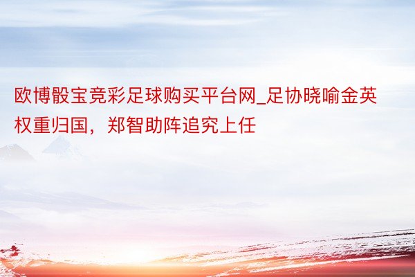 欧博骰宝竞彩足球购买平台网_足协晓喻金英权重归国，郑智助阵追究上任