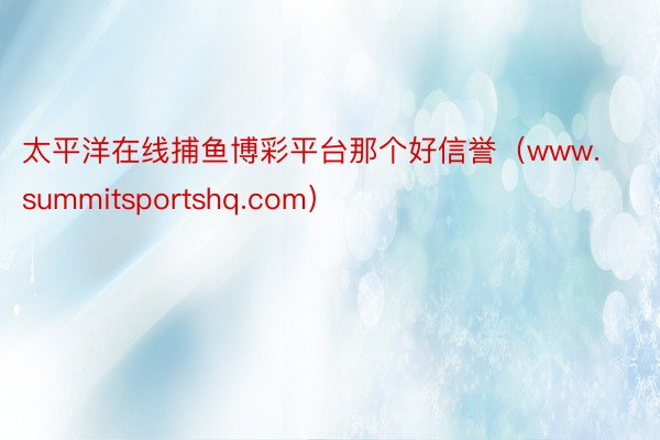 太平洋在线捕鱼博彩平台那个好信誉（www.summitsportshq.com）