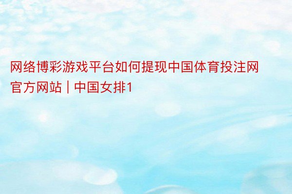 网络博彩游戏平台如何提现中国体育投注网官方网站 | 中国女排1