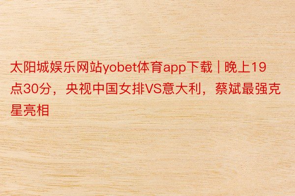 太阳城娱乐网站yobet体育app下载 | 晚上19点30分，央视中国女排VS意大利，蔡斌最强克星亮相