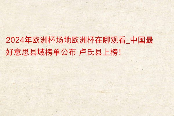 2024年欧洲杯场地欧洲杯在哪观看_中国最好意思县域榜单公布 卢氏县上榜！