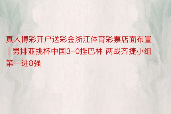 真人博彩开户送彩金浙江体育彩票店面布置 | 男排亚挑杯中国3-0挫巴林 两战齐捷小组第一进8强