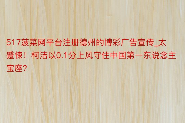 517菠菜网平台注册德州的博彩广告宣传_太蹙悚！柯洁以0.1分上风守住中国第一东说念主宝座？