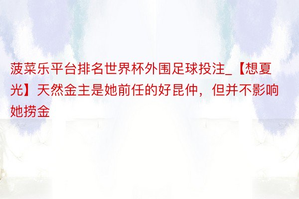 菠菜乐平台排名世界杯外围足球投注_【想夏光】天然金主是她前任的好昆仲，但并不影响她捞金