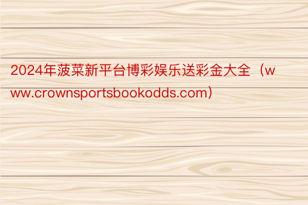 2024年菠菜新平台博彩娱乐送彩金大全（www.crownsportsbookodds.com）