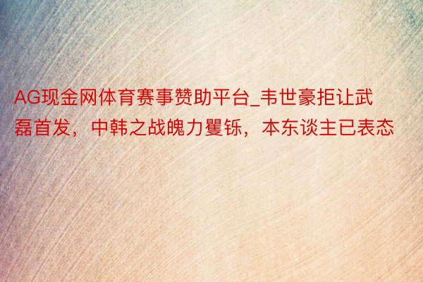 AG现金网体育赛事赞助平台_韦世豪拒让武磊首发，中韩之战魄力矍铄，本东谈主已表态