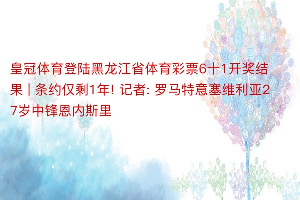 皇冠体育登陆黑龙江省体育彩票6十1开奖结果 | 条约仅剩1年! 记者: 罗马特意塞维利亚27岁中锋恩内斯里
