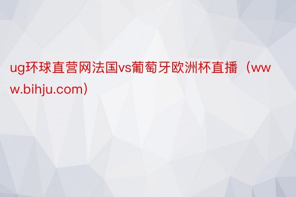 ug环球直营网法国vs葡萄牙欧洲杯直播（www.bihju.com）