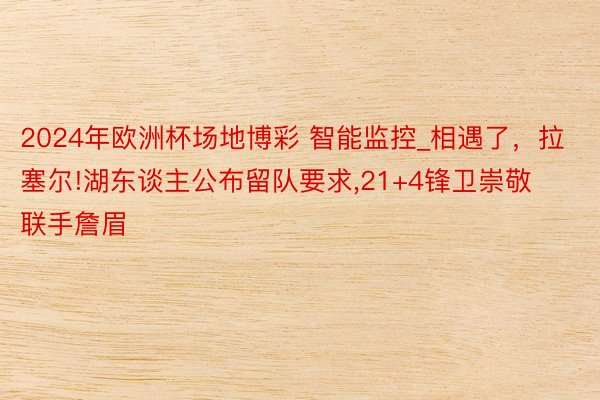 2024年欧洲杯场地博彩 智能监控_相遇了，拉塞尔!湖东谈主公布留队要求,21+4锋卫崇敬联手詹眉